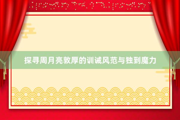 探寻周月亮敦厚的训诫风范与独到魔力