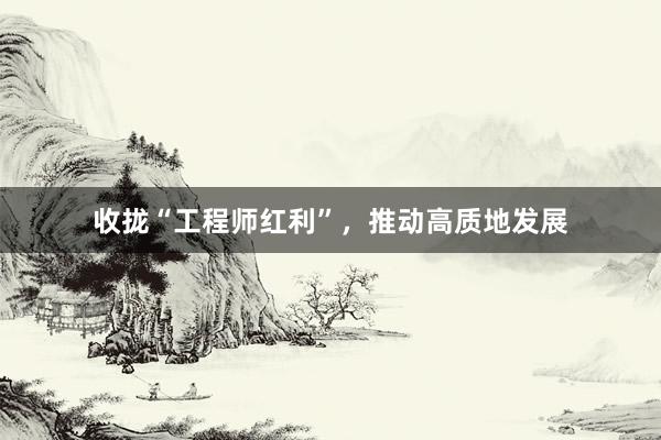 收拢“工程师红利”，推动高质地发展